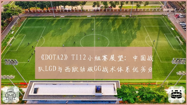《DOTA2》TI12小组赛展望：中国战队LGD与西欧劲旅GG战术体系优劣分析