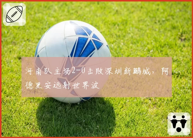 河南队主场2-0击败深圳新鹏城，阿德里安远射世界波