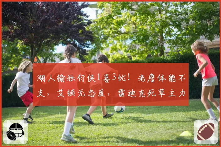 湖人输独行侠1喜3忧!老詹体能不支,艾顿无态度,雷迪克死草主力