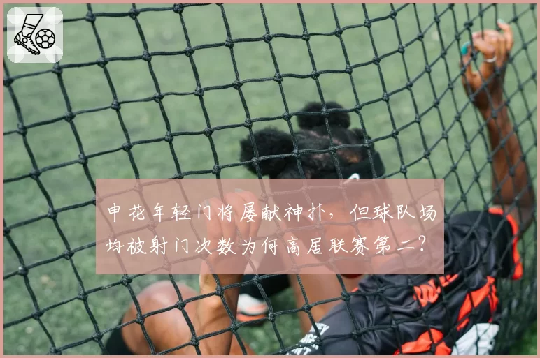 申花年轻门将屡献神扑,但球队场均被射门次数为何高居联赛第二?