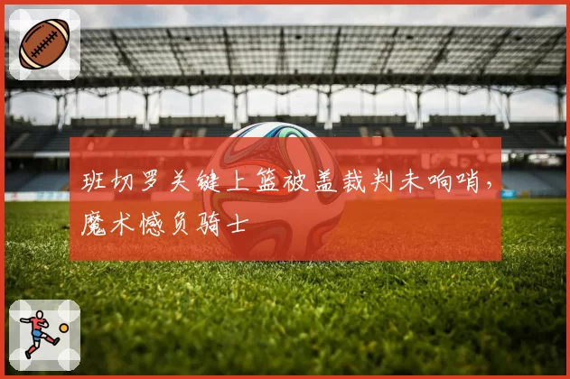 班切罗关键上篮被盖裁判未响哨，魔术憾负骑士