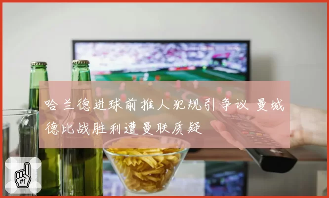 哈兰德进球前推人犯规引争议 曼城德比战胜利遭曼联质疑