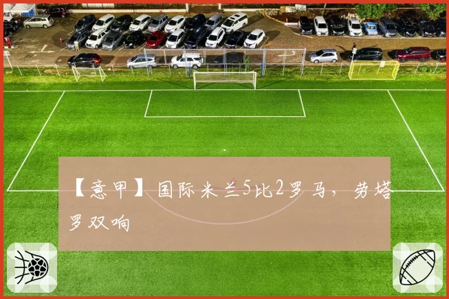 【意甲】国际米兰5比2罗马,劳塔罗双响