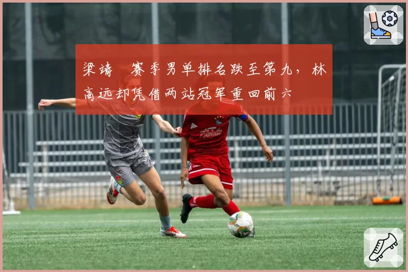 梁靖崑赛季男单排名跌至第九，林高远却凭借两站冠军重回前六