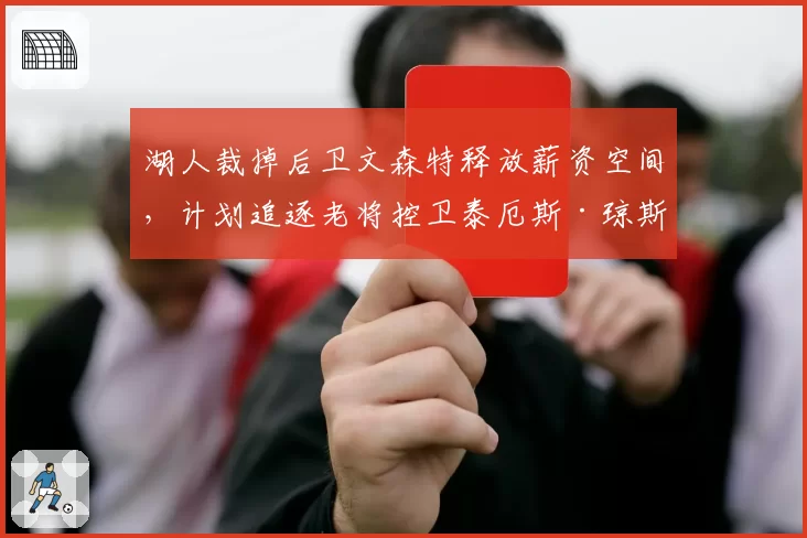 湖人裁掉后卫文森特释放薪资空间,计划追逐老将控卫泰厄斯·琼斯