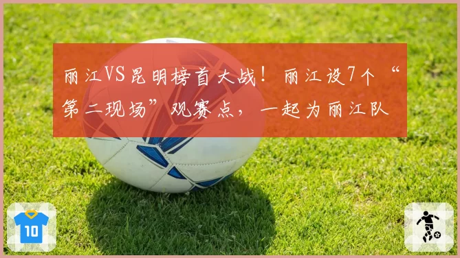 丽江VS昆明榜首大战！丽江设7个“第二现场”观赛点，一起为丽江队呐喊