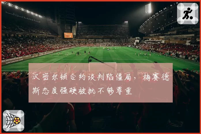 汉密尔顿合约谈判陷僵局，梅赛德斯态度强硬被批不够尊重