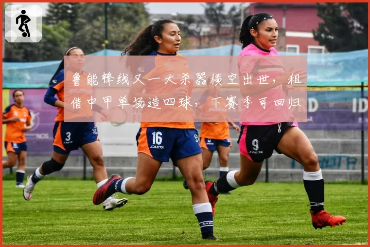 鲁能锋线又一大杀器横空出世,租借中甲单场造四球,下赛季可回归