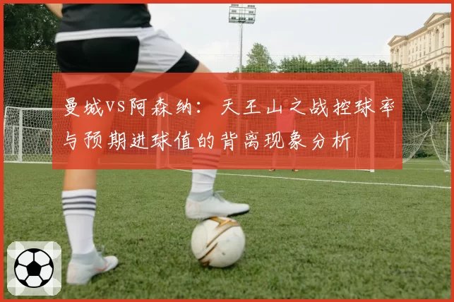 曼城vs阿森纳：天王山之战控球率与预期进球值的背离现象分析