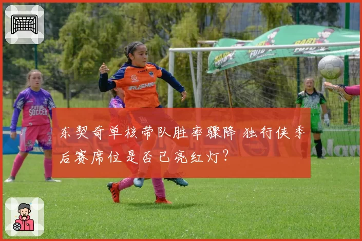 东契奇单核带队胜率骤降 独行侠季后赛席位是否已亮红灯？