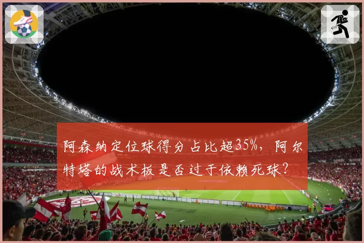 阿森纳定位球得分占比超35%，阿尔特塔的战术板是否过于依赖死球？