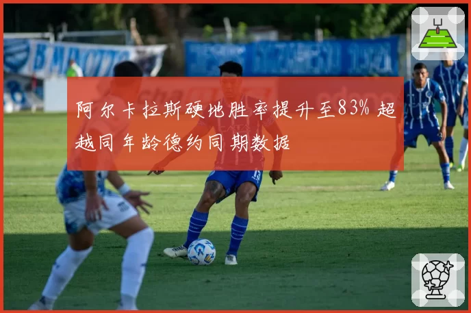 阿尔卡拉斯硬地胜率提升至83% 超越同年龄德约同期数据