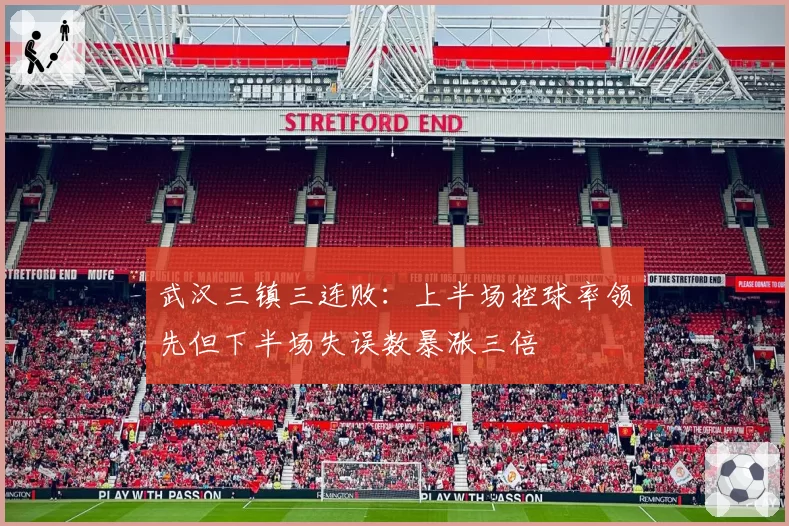 武汉三镇三连败：上半场控球率领先但下半场失误数暴涨三倍