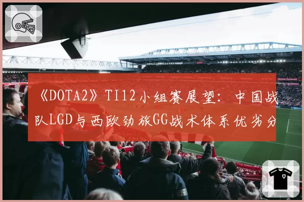 《DOTA2》TI12小组赛展望：中国战队LGD与西欧劲旅GG战术体系优劣分析