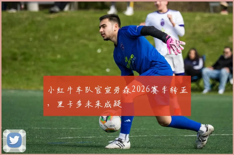 小红牛车队官宣劳森2026赛季转正，里卡多未来成疑