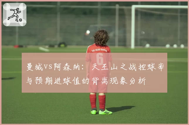 曼城vs阿森纳：天王山之战控球率与预期进球值的背离现象分析