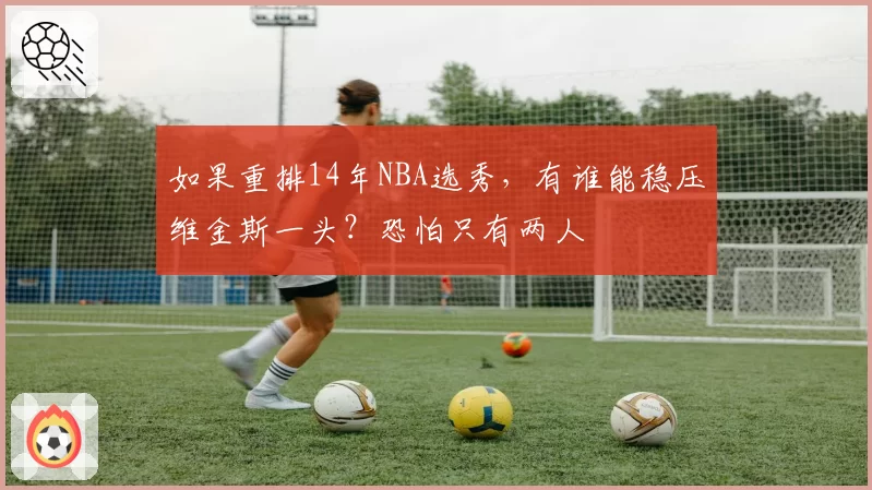 如果重排14年NBA选秀,有谁能稳压维金斯一头?恐怕只有两人