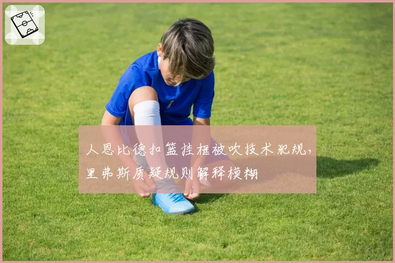 人恩比德扣篮挂框被吹技术犯规，里弗斯质疑规则解释模糊