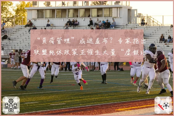 “负荷管理”成遮羞布？专家指出联盟轮休政策正催生大量“虚假比赛”