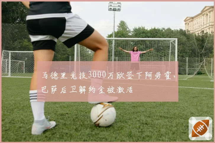 马德里竞技3000万欧签下阿劳霍,巴萨后卫解约金被激活