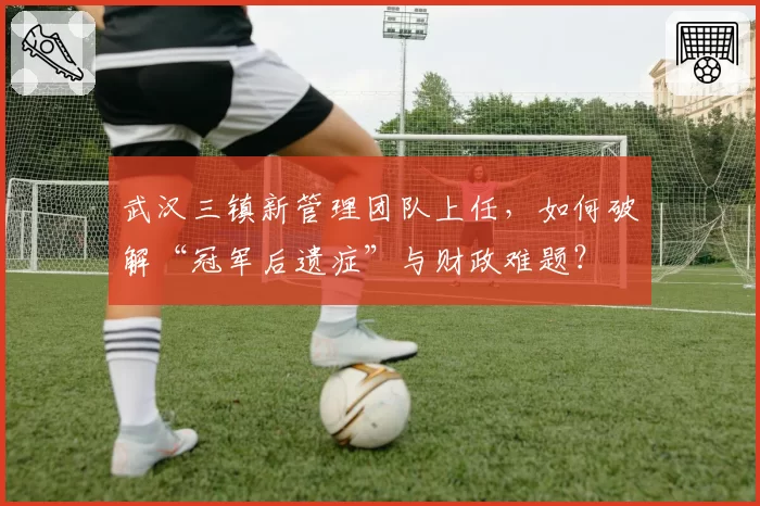 武汉三镇新管理团队上任，如何破解“冠军后遗症”与财政难题？