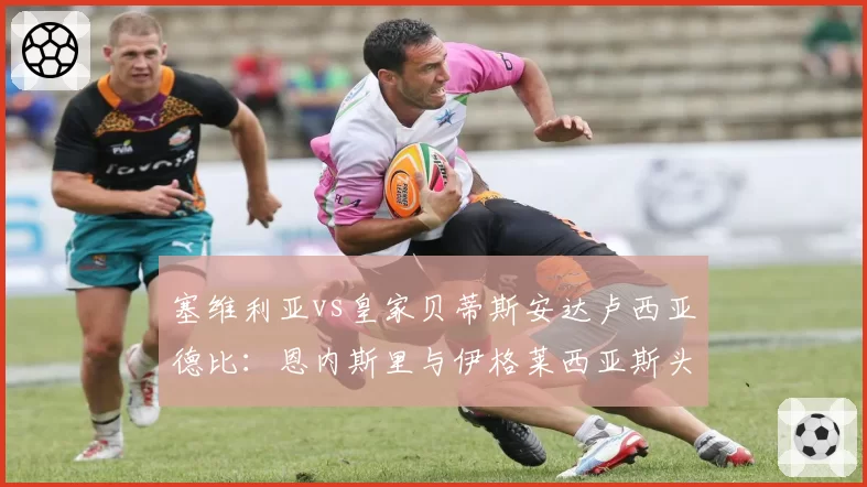 塞维利亚vs皇家贝蒂斯安达卢西亚德比:恩内斯里与伊格莱西亚斯头球争顶数据对比