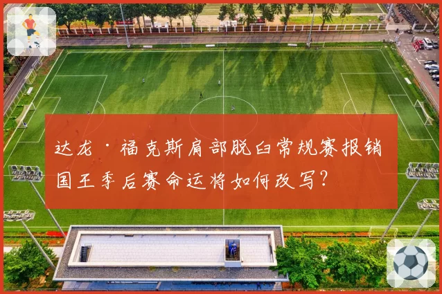 达龙·福克斯肩部脱臼常规赛报销 国王季后赛命运将如何改写？