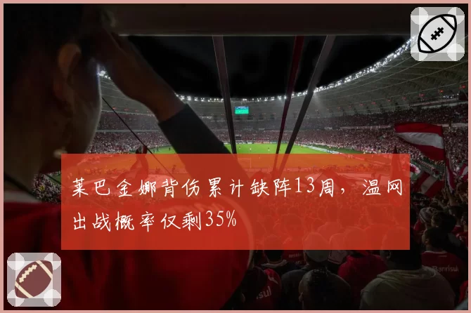 莱巴金娜背伤累计缺阵13周,温网出战概率仅剩35%