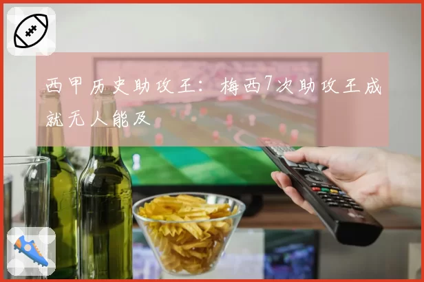 西甲历史助攻王:梅西7次助攻王成就无人能及