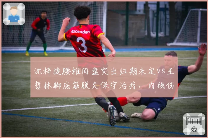 沈梓捷腰椎间盘突出归期未定vs王哲林脚底筋膜炎保守治疗，内线伤病处理策略分歧