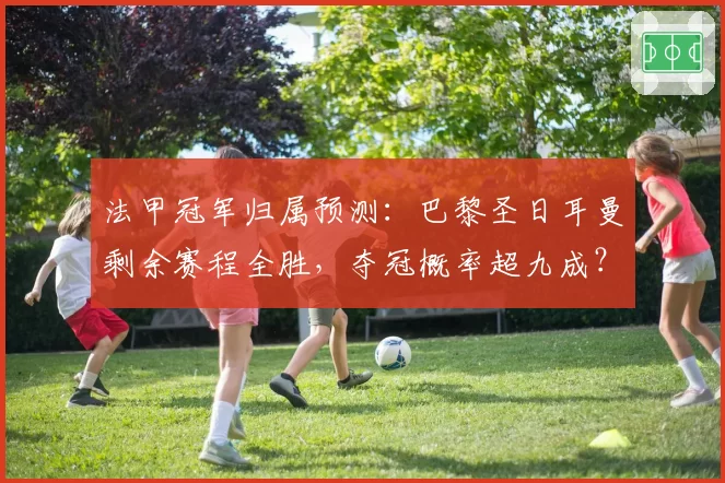 法甲冠军归属预测：巴黎圣日耳曼剩余赛程全胜，夺冠概率超九成？