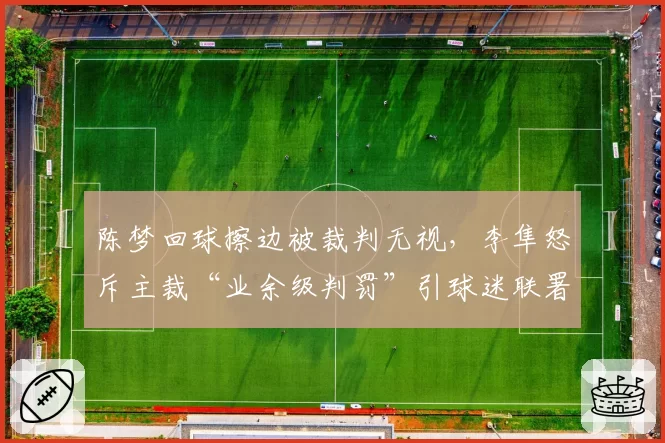 陈梦回球擦边被裁判无视，李隼怒斥主裁“业余级判罚”引球迷联署抗议