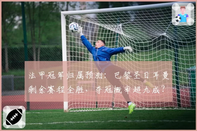 法甲冠军归属预测：巴黎圣日耳曼剩余赛程全胜，夺冠概率超九成？