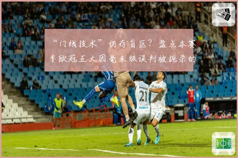 “门线技术”仍存盲区？盘点本赛季欧冠五大因毫米级误判被扼杀的经典进球