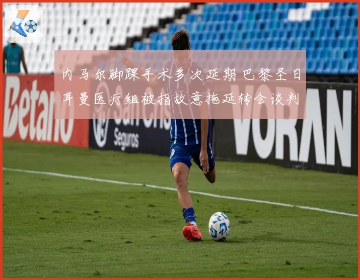 内马尔脚踝手术多次延期 巴黎圣日耳曼医疗组被指故意拖延转会谈判