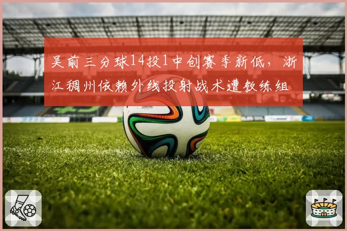 吴前三分球14投1中创赛季新低，浙江稠州依赖外线投射战术遭教练组内讧传闻