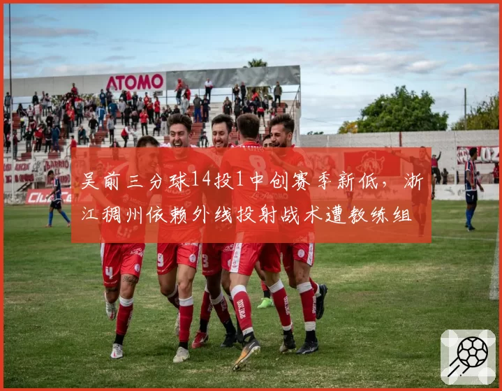 吴前三分球14投1中创赛季新低，浙江稠州依赖外线投射战术遭教练组内讧传闻