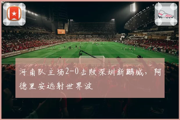 河南队主场2-0击败深圳新鹏城，阿德里安远射世界波