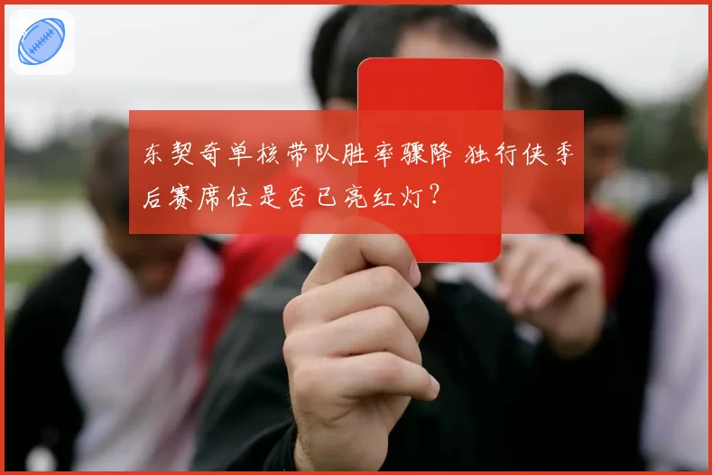 东契奇单核带队胜率骤降 独行侠季后赛席位是否已亮红灯？