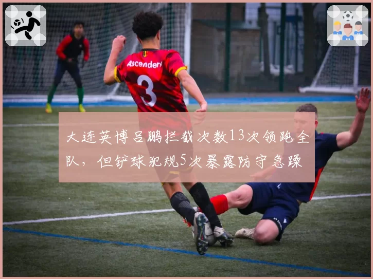 大连英博吕鹏拦截次数13次领跑全队，但铲球犯规5次暴露防守急躁