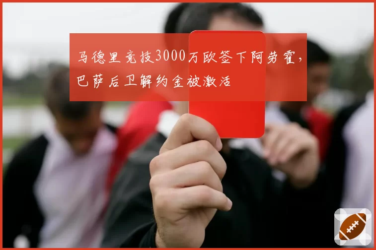 马德里竞技3000万欧签下阿劳霍,巴萨后卫解约金被激活