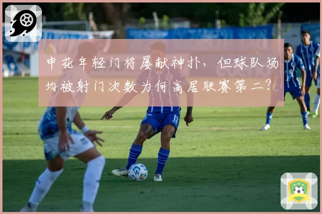 申花年轻门将屡献神扑,但球队场均被射门次数为何高居联赛第二?