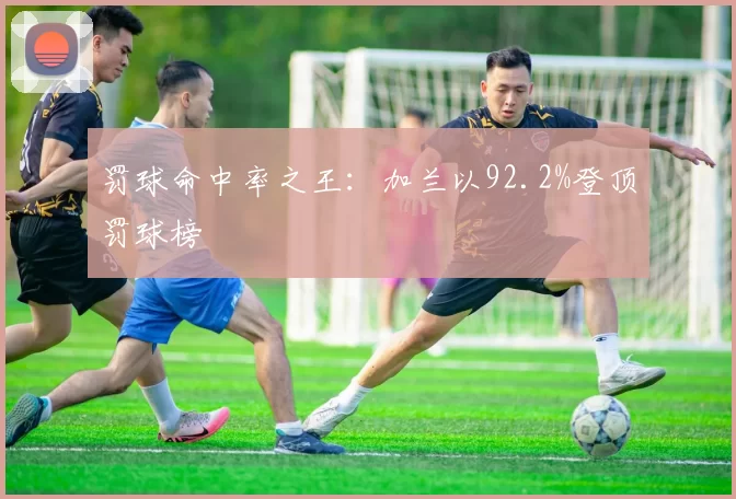 罚球命中率之王：加兰以92.2%登顶罚球榜