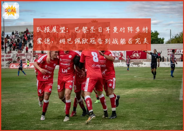 队报展望:巴黎圣日耳曼对阵多特蒙德,姆巴佩欧冠告别战能否完美收官?