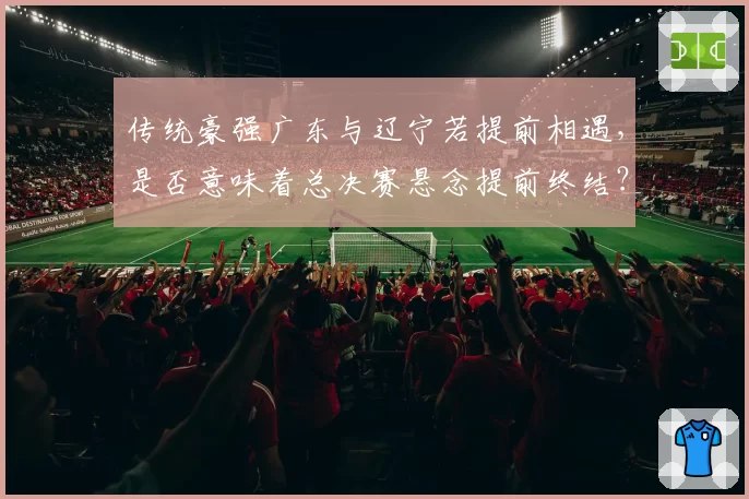 传统豪强广东与辽宁若提前相遇，是否意味着总决赛悬念提前终结？