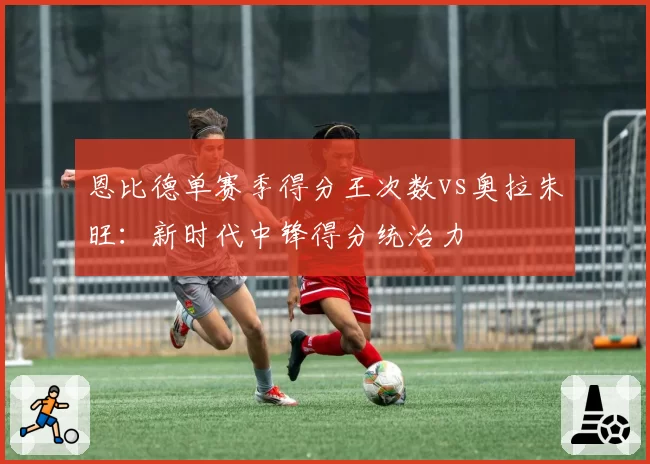 恩比德单赛季得分王次数vs奥拉朱旺：新时代中锋得分统治力