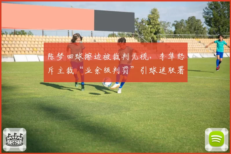陈梦回球擦边被裁判无视，李隼怒斥主裁“业余级判罚”引球迷联署抗议