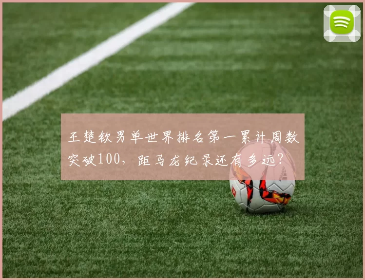 王楚钦男单世界排名第一累计周数突破100,距马龙纪录还有多远?