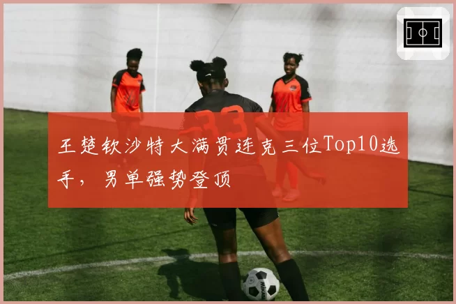 王楚钦沙特大满贯连克三位Top10选手，男单强势登顶