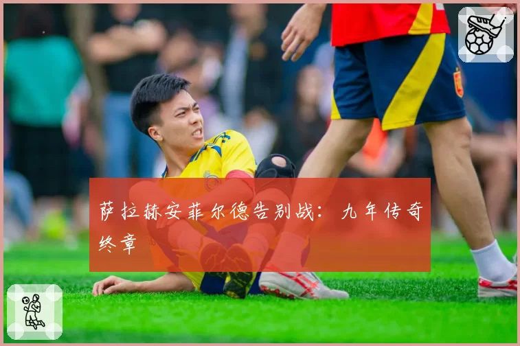 萨拉赫安菲尔德告别战：九年传奇终章